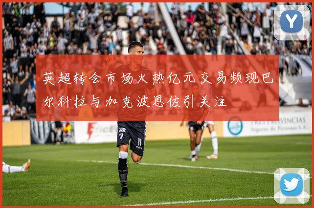 英超转会市场火热亿元交易频现巴尔科拉与加克波恩佐引关注