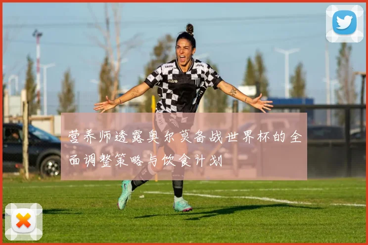 营养师透露奥尔莫备战世界杯的全面调整策略与饮食计划