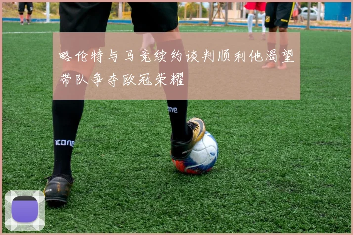 略伦特与马竞续约谈判顺利他渴望带队争夺欧冠荣耀
