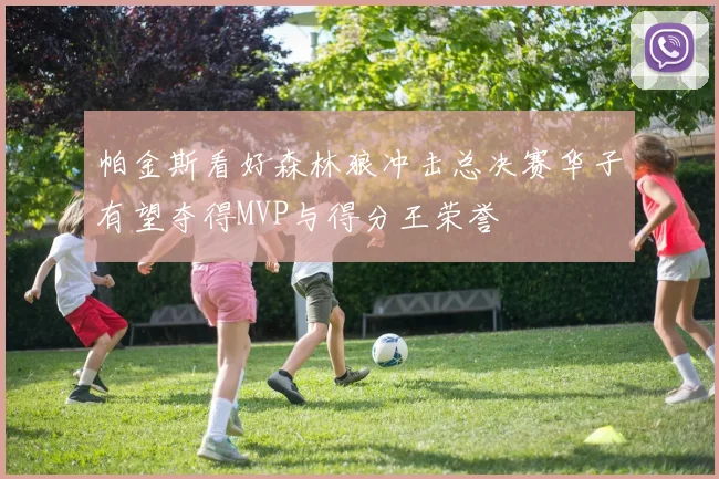 帕金斯看好森林狼冲击总决赛华子有望夺得MVP与得分王荣誉