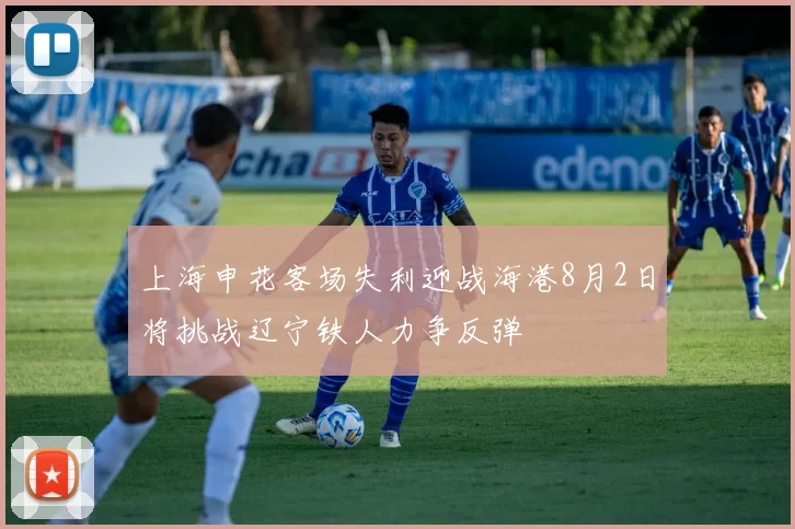 上海申花客场失利迎战海港8月2日将挑战辽宁铁人力争反弹