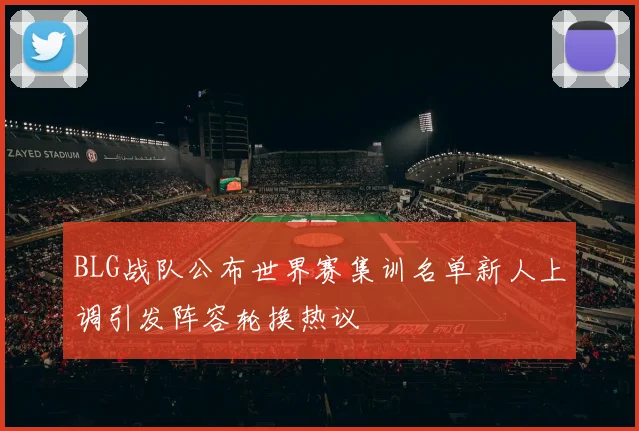BLG战队公布世界赛集训名单新人上调引发阵容轮换热议