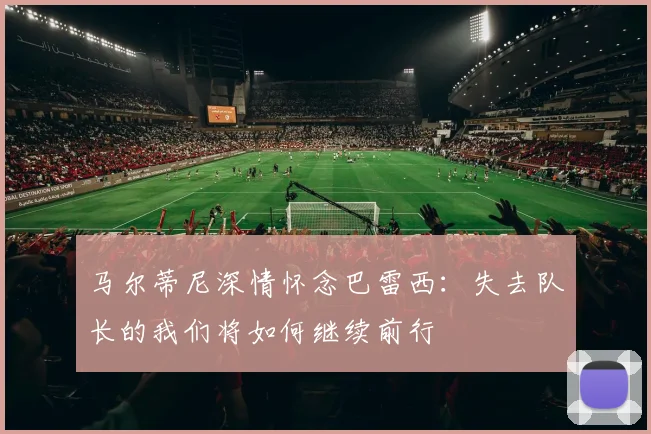 马尔蒂尼深情怀念巴雷西：失去队长的我们将如何继续前行