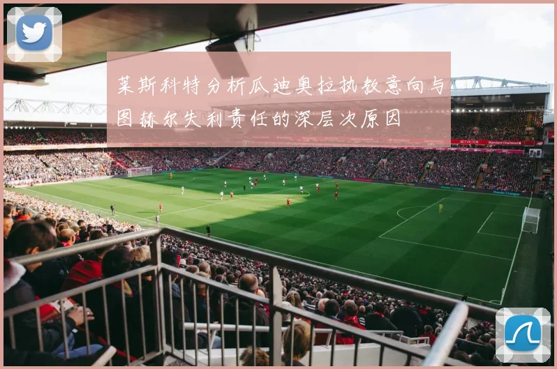 莱斯科特分析瓜迪奥拉执教意向与图赫尔失利责任的深层次原因