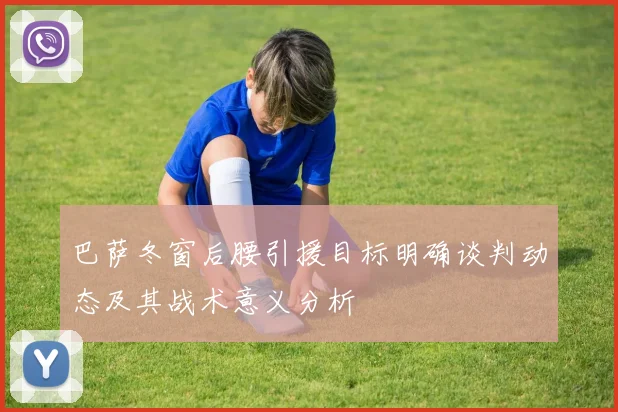 巴萨冬窗后腰引援目标明确谈判动态及其战术意义分析