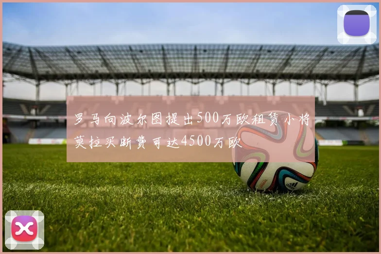 罗马向波尔图提出500万欧租赁小将莫拉买断费可达4500万欧