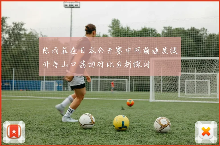 陈雨菲在日本公开赛中网前速度提升与山口茜的对比分析探讨