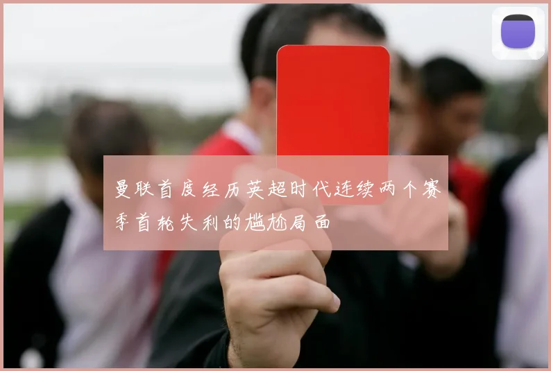 曼联首度经历英超时代连续两个赛季首轮失利的尴尬局面