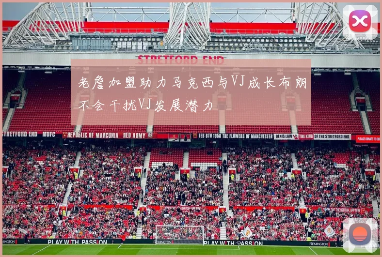 老詹加盟助力马克西与VJ成长布朗不会干扰VJ发展潜力