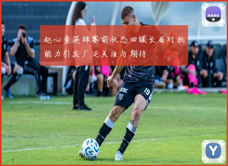 赵心童英锦赛前状态回暖长局对抗能力引发广泛关注与期待