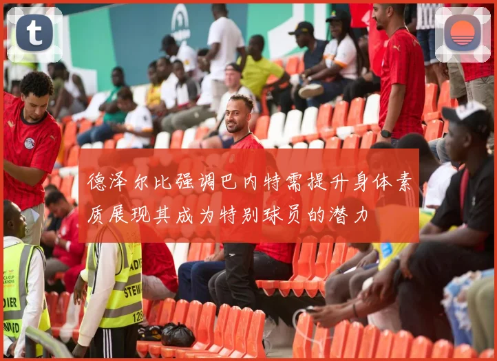 德泽尔比强调巴内特需提升身体素质展现其成为特别球员的潜力