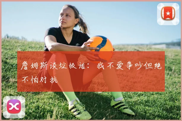 詹姆斯谈垃圾话：我不爱争吵但绝不怕对抗
